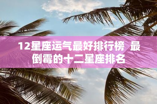 12星座运气最好排行榜 最倒霉的十二星座排名