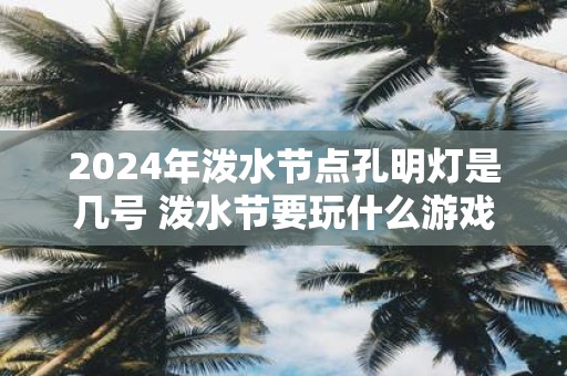2025年泼水节点孔明灯是几号 泼水节要玩什么游戏