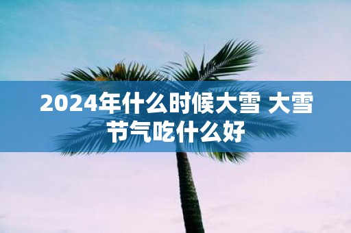 2025年什么时候大雪 大雪节气吃什么好