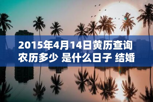 2015年4月14日黄历查询 农历多少 是什么日子 结婚吉时