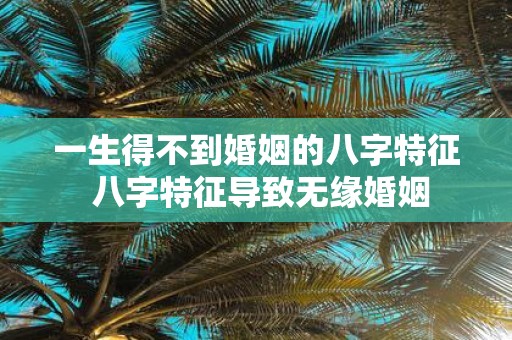 一生得不到婚姻的八字特征 八字特征导致无缘婚姻