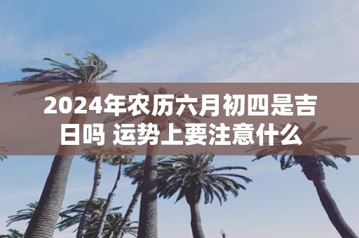2025年农历六月初四是吉日吗 运势上要注意什么