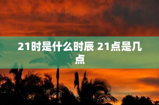 21时是什么时辰 21点是几点
