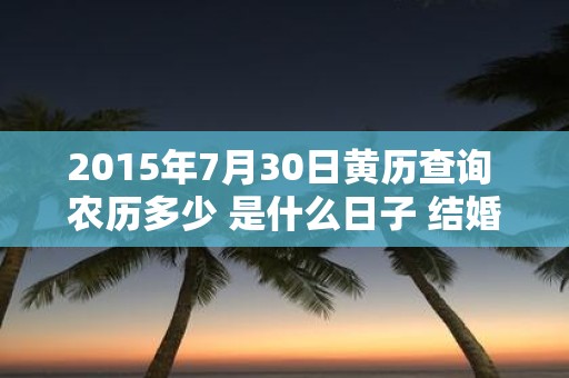 2015年7月30日黄历查询 农历多少 是什么日子 结婚吉时 2015年7月30日黄历查询 农历多少 是什么日子 结婚吉时