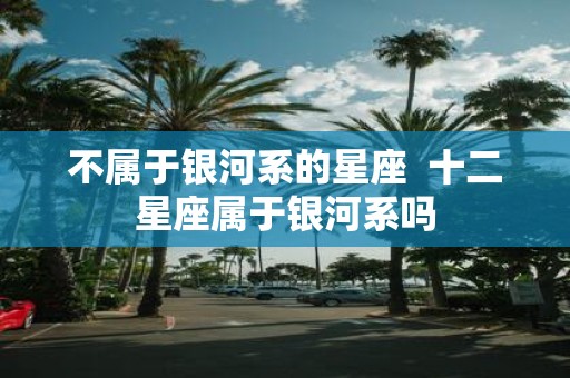 不属于银河系的星座 十二星座属于银河系吗