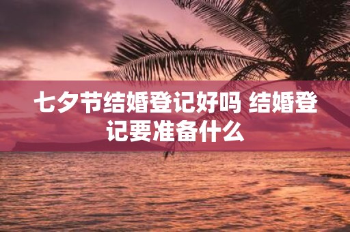 七夕节结婚登记好吗 结婚登记要准备什么