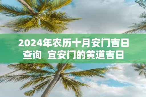 2025年农历十月安门吉日查询 宜安门的黄道吉日
