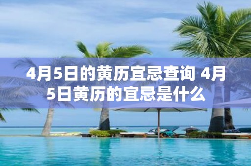 4月5日的黄历宜忌查询 4月5日黄历的宜忌是什么