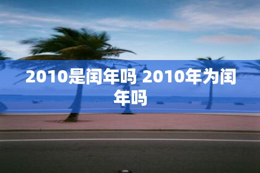 2010是闰年吗 2010年为闰年吗