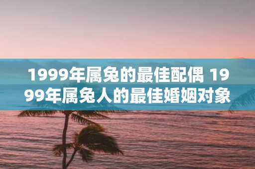 1999年属兔的最佳配偶 1999年属兔人的最佳婚姻对象是谁