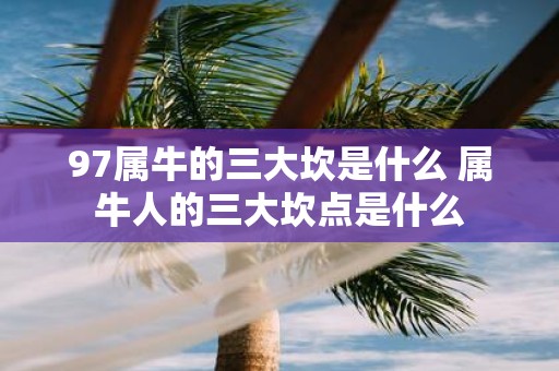 97属牛的三大坎是什么 属牛人的三大坎点是什么