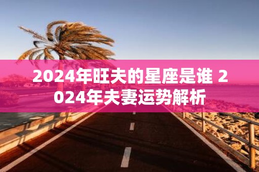 2025年旺夫的星座是谁 2025年夫妻运势解析