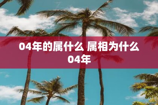 04年的属什么 属相为什么04年