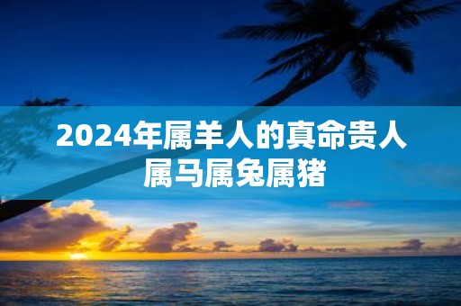 2025年属羊人的真命贵人 属马属兔属猪