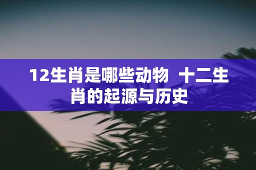 12生肖是哪些动物 十二生肖的起源与历史