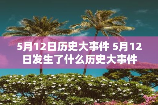 5月12日历史大事件 5月12日发生了什么历史大事件