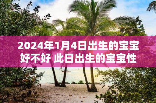 2025年1月4日出生的宝宝好不好 此日出生的宝宝性格
