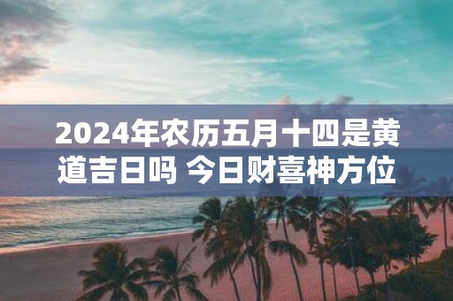 2025年农历五月十四是黄道吉日吗 今日财喜神方位
