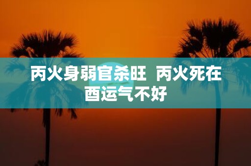 丙火身弱官杀旺 丙火死在酉运气不好