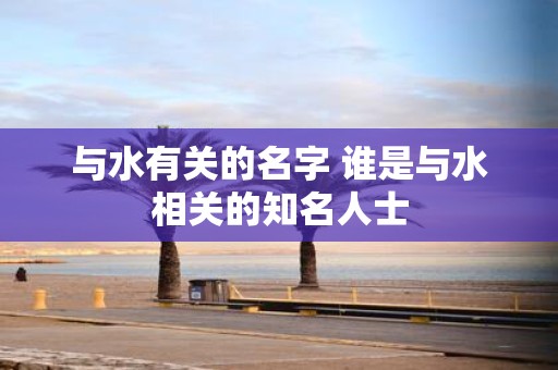 与水有关的名字 谁是与水相关的知名人士
