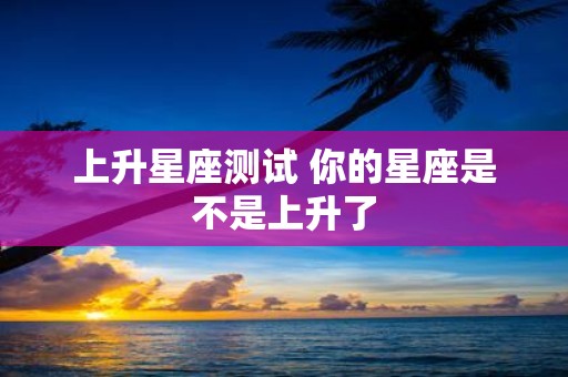 上升星座测试 你的星座是不是上升了
