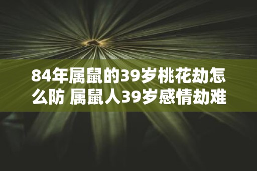 84年属鼠的39岁桃花劫怎么防 属鼠人39岁感情劫难