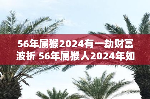 56年属猴2025有一劫财富波折 56年属猴人2025年如何旺财