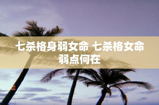 七杀格身弱女命 七杀格女命弱点何在