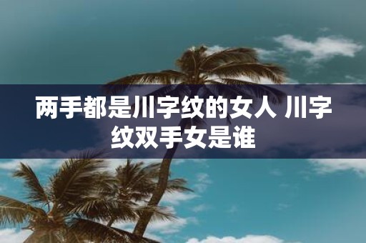 两手都是川字纹的女人 川字纹双手女是谁