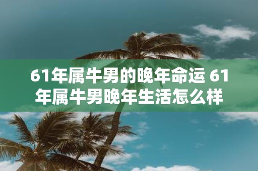 61年属牛男的晚年命运 61年属牛男晚年生活怎么样