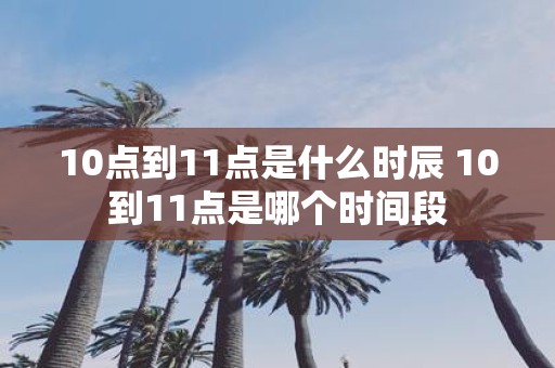 10点到11点是什么时辰 10到11点是哪个时间段