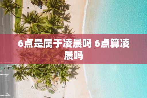 6点是属于凌晨吗 6点算凌晨吗