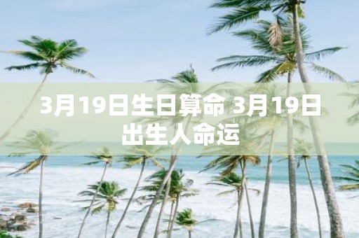 3月19日生日算命 3月19日出生人命运