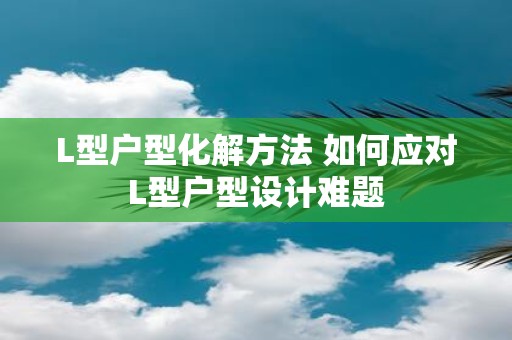 L型户型化解方法 如何应对L型户型设计难题