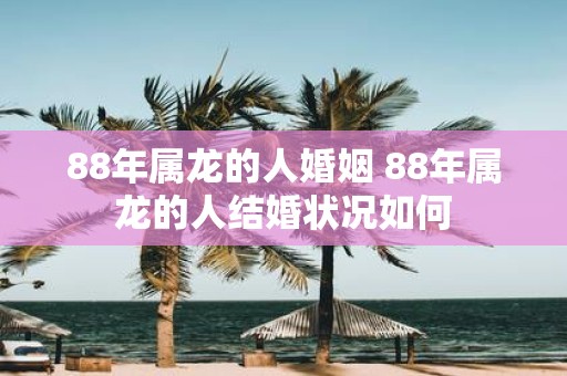 88年属龙的人婚姻 88年属龙的人结婚状况如何