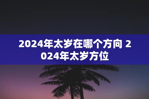 2025年太岁在哪个方向 2025年太岁方位