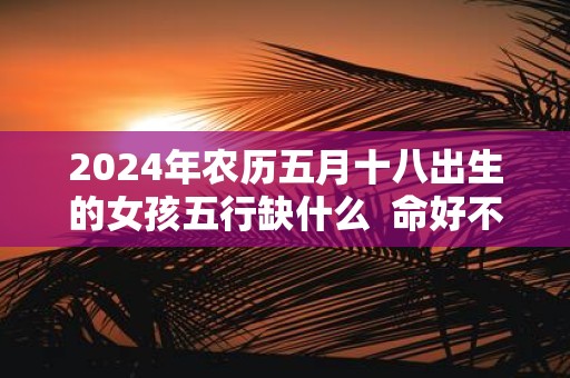 2025年农历五月十八出生的女孩五行缺什么 命好不好