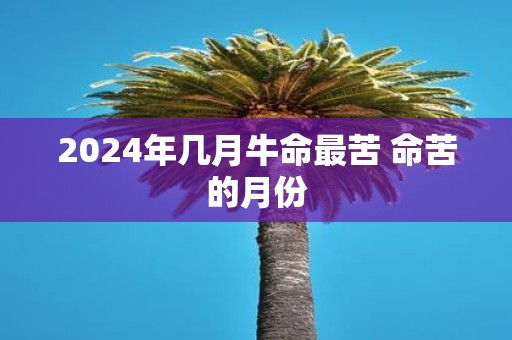 2025年几月牛命最苦 命苦的月份
