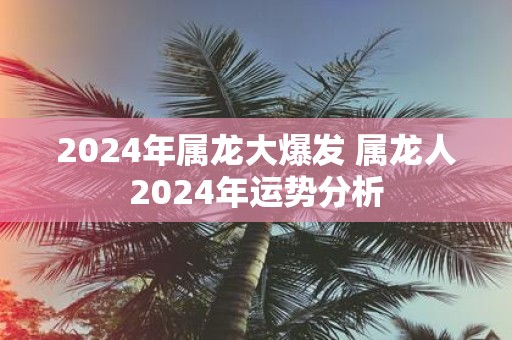 2025年属龙大爆发 属龙人2025年运势分析