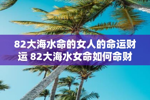 82大海水命的女人的命运财运 82大海水女命如何命财