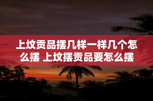 上坟贡品摆几样一样几个怎么摆 上坟摆贡品要怎么摆