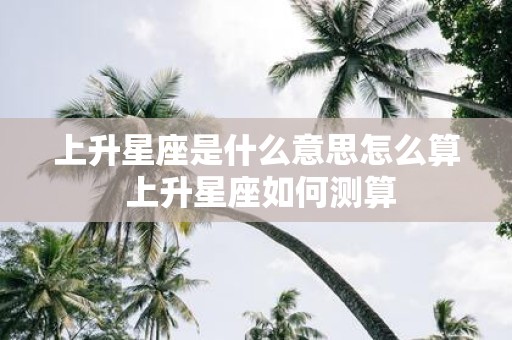 上升星座是什么意思怎么算 上升星座如何测算