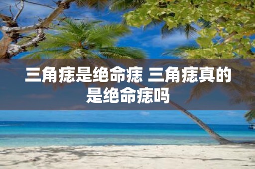 三角痣是绝命痣 三角痣真的是绝命痣吗