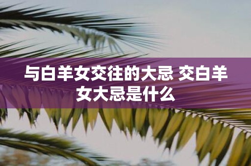 与白羊女交往的大忌 交白羊女大忌是什么