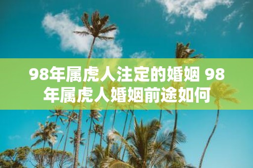 98年属虎人注定的婚姻 98年属虎人婚姻前途如何