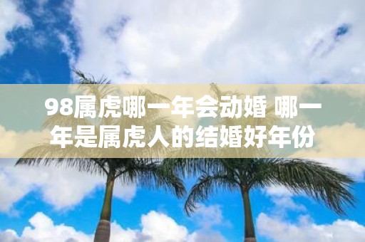98属虎哪一年会动婚 哪一年是属虎人的结婚好年份