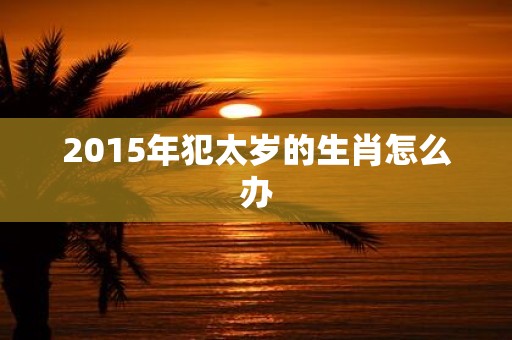 2015年犯太岁的生肖怎么办