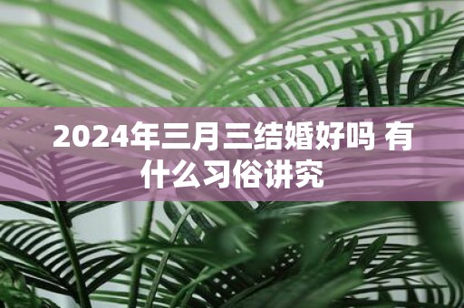 2025年三月三结婚好吗 有什么习俗讲究