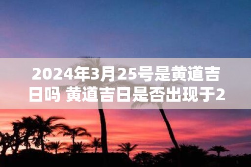 2025年3月25号是黄道吉日吗 黄道吉日是否出现于2025年3月25日