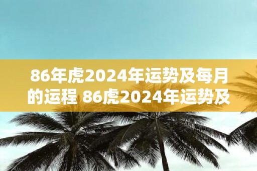 86年虎2025年运势及每月的运程 86虎2025年运势及月运如何